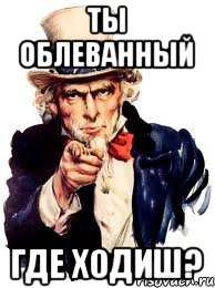 Ты облеванный Где ходиш?