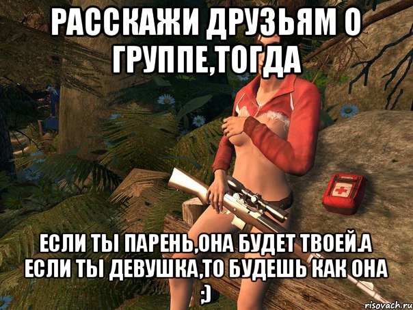 Расскажи друзьям о группе,тогда если ты парень,она будет твоей.А если ты девушка,то будешь как она ;), Мем а