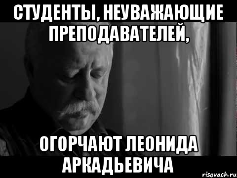 студенты, неуважающие преподавателей, огорчают леонида аркадьевича