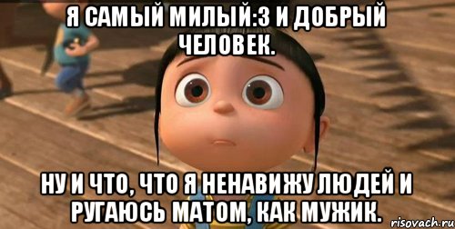 Я самый милый:3 И добрый человек. Ну и что, что я ненавижу людей и ругаюсь матом, как мужик.