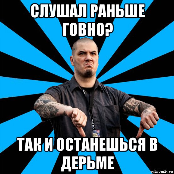 слушал раньше говно? так и останешься в дерьме