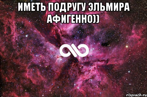 Иметь подругу ЭЛЬМИРА афигенно)) , Мем офигенно