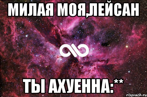 МИЛАЯ МОЯ,ЛЕЙСАН ТЫ АХУЕННА:**, Мем офигенно