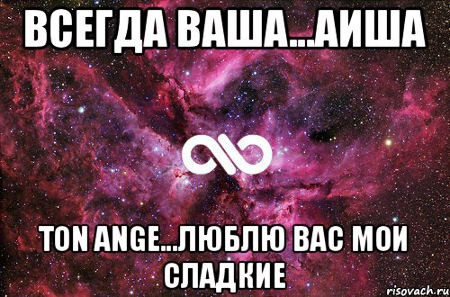 ВСЕГДА ВАША...АИША TON ANGE...ЛЮБЛЮ ВАС МОИ СЛАДКИЕ, Мем офигенно