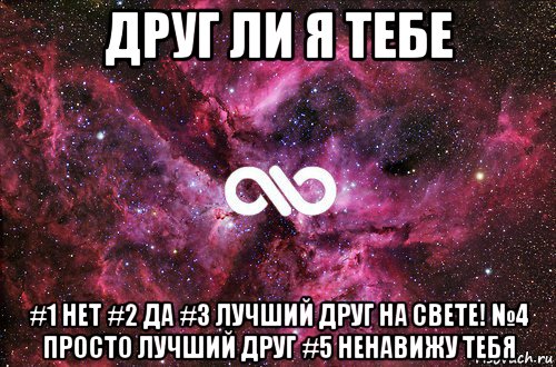 друг ли я тебе #1 нет #2 да #3 лучший друг на свете! №4 просто лучший друг #5 ненавижу тебя, Мем офигенно