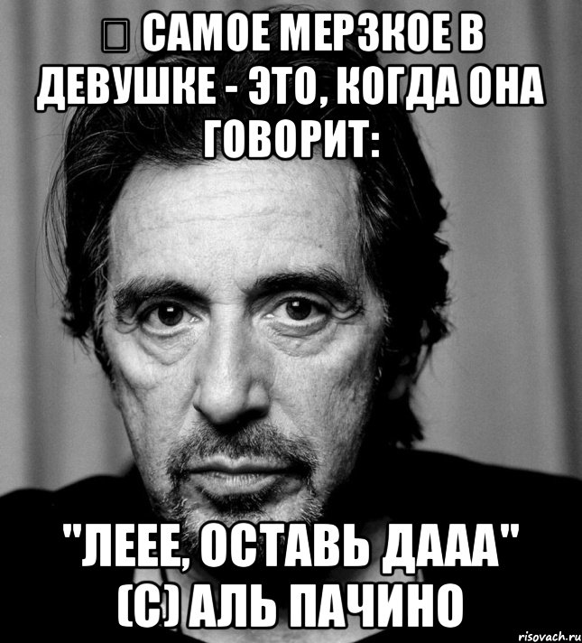 ﻿ Самое мерзкое в девушке - это, когда она говорит: "Леее, оставь дааа" (с) Аль Пачино, Мем Аль