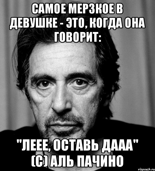 Самое мерзкое в девушке - это, когда она говорит: "Леее, оставь дааа" (с) Аль Пачино, Мем Аль