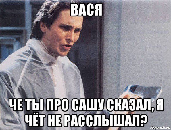 вася че ты про сашу сказал, я чёт не расслышал?