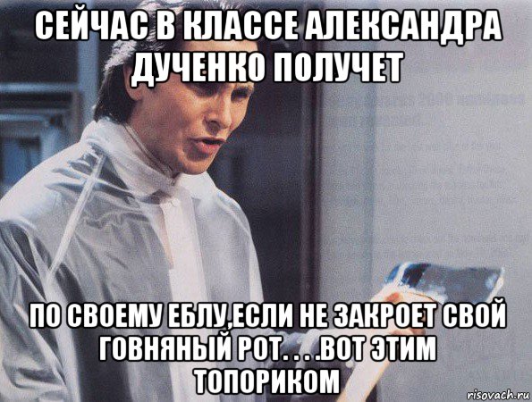 сейчас в классе александра дученко получет по своему еблу,если не закроет свой говняный рот. . . .вот этим топориком, Мем Американский психопат