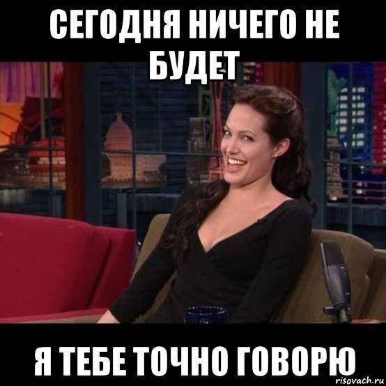 сегодня ничего не будет я тебе точно говорю