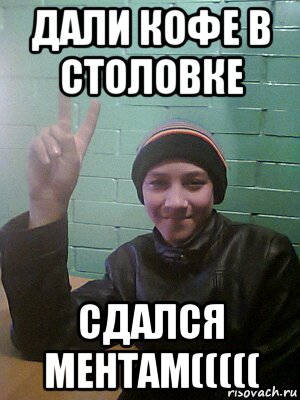 дали кофе в столовке сдался ментам(((((