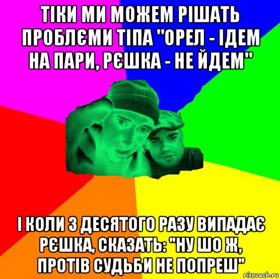 тіки ми можем рішать проблєми тіпа "орел - ідем на пари, рєшка - не йдем" і коли з десятого разу випадає рєшка, сказать: "ну шо ж, протів судьби не попреш", Мем апр