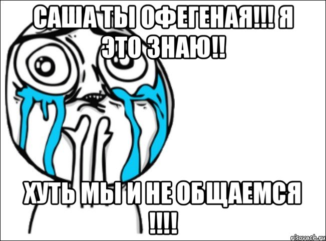 Саша ты офегеная!!! Я это знаю!! ХУТЬ МЫ И НЕ ОБЩАЕМСЯ !!!!