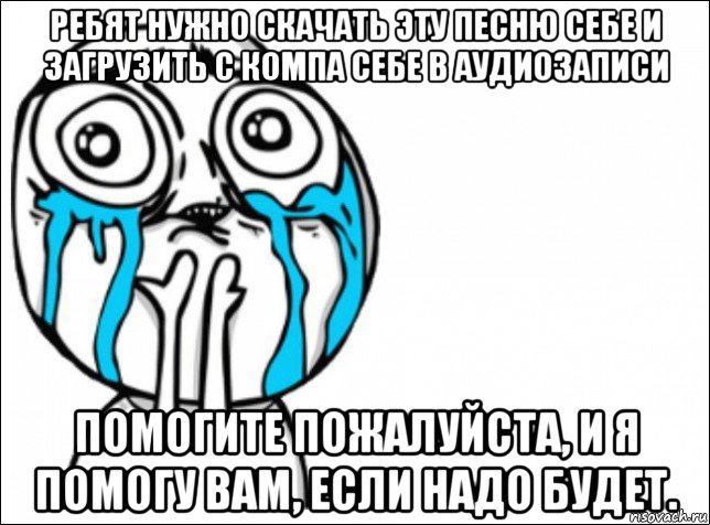 ребят нужно скачать эту песню себе и загрузить с компа себе в аудиозаписи помогите пожалуйста, и я помогу вам, если надо будет.