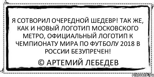 я сотворил очередной шедевр! так же, как и новый логотип московского метро, официальный логотип к чемпионату мира по футболу 2018 в россии безупречен! © Артемий Лебедев, Комикс Асоциальная антиреклама