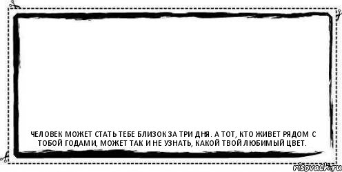  Человек может стать тебе близок за три дня. А тот, кто живет рядом с тобой годами, может так и не узнать, какой твой любимый цвет., Комикс Асоциальная антиреклама