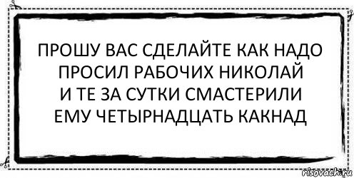 прошу вас сделайте как надо
просил рабочих николай
и те за сутки смастерили
ему четырнадцать какнад , Комикс Асоциальная антиреклама