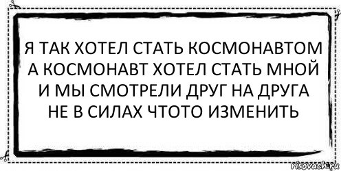 я так хотел cтать космонавтом
а космонавт хотел стать мной
и мы смотрели друг на друга
не в силах чтото изменить , Комикс Асоциальная антиреклама