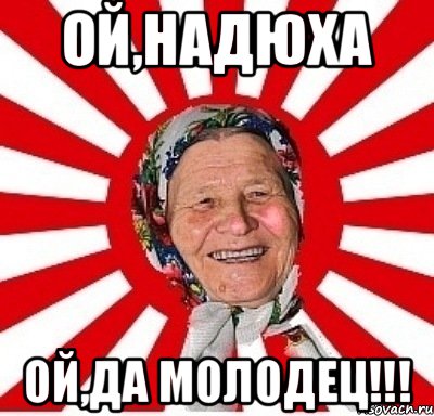 Ой,Надюха Ой,да молодец!!!, Мем  бабуля