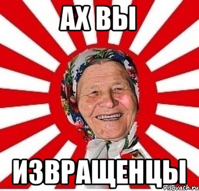 АХ ВЫ ИЗВРАЩЕНЦЫ, Мем  бабуля