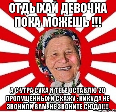 отдыхай девочка пока можешь !!! а с утра сука я тебе оставлю 20 пропущенных и скажу : Никуда не звонили вам. не звоните сюда!!!!, Мем  бабуля