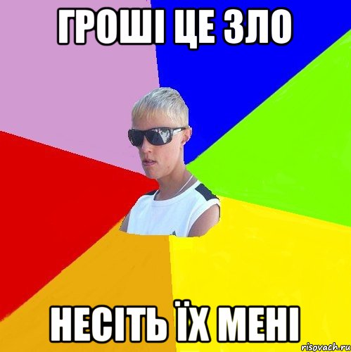 гроші це зло несіть їх мені
