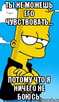 Ты не можешь его чувствовать... Потому что я ничего не боюсь.