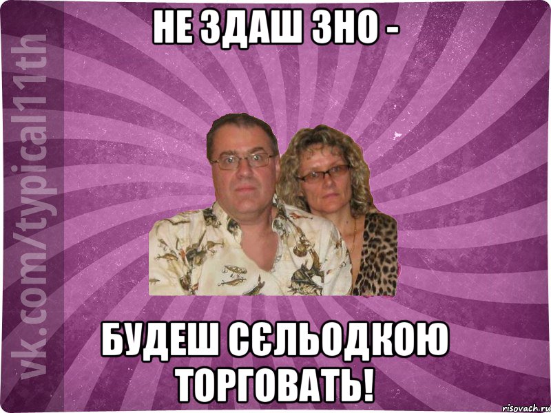 Не здаш ЗНО - Будеш сєльодкою торговать!