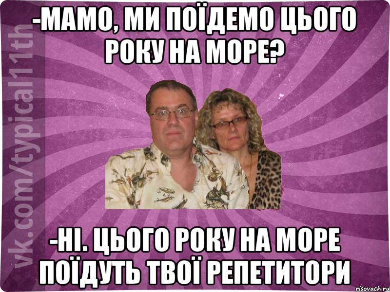 -Мамо, ми поїдемо цього року на море? -Ні. Цього року на море поїдуть твої репетитори, Мем  батьк