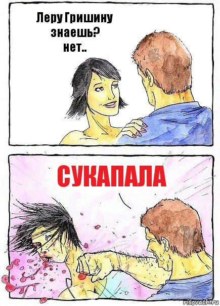 Леру Гришину знаешь?
нет.. сукапала, Комикс Бей бабу по ебалу