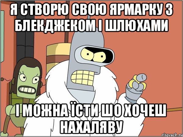 я створю свою ярмарку з блекджеком і шлюхами і можна їсти шо хочеш нахаляву, Мем Бендер