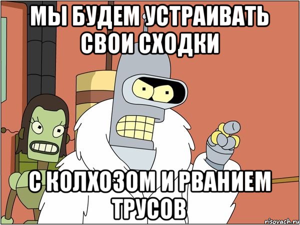 МЫ БУДЕМ УСТРАИВАТЬ СВОИ СХОДКИ С КОЛХОЗОМ И РВАНИЕМ ТРУСОВ, Мем Бендер