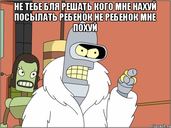 не тебе бля решать кого мне нахуй посылать ребенок не ребенок мне похуй , Мем Бендер