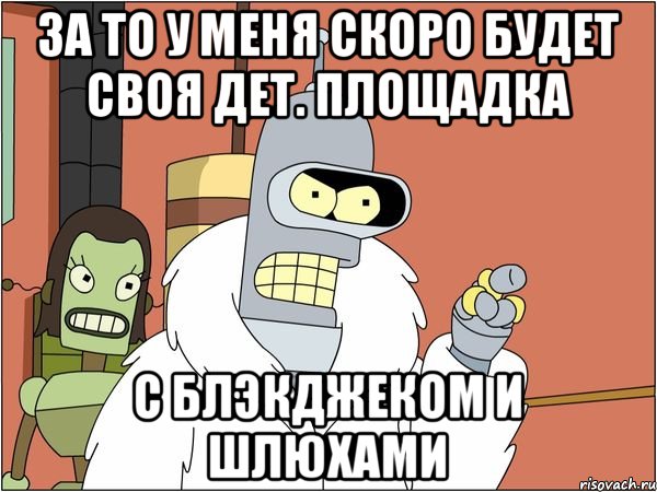 за то у меня скоро будет своя дет. площадка с блэкджеком и шлюхами, Мем Бендер