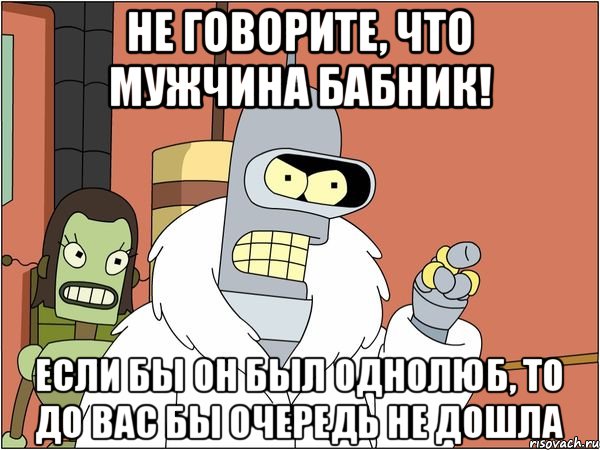 Не говорите, что мужчина бабник! Если бы он был однолюб, то до вас бы очередь не дошла, Мем Бендер