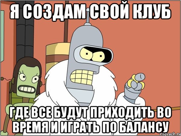 Я создам свой клуб Где все будут приходить во время и играть по балансу, Мем Бендер