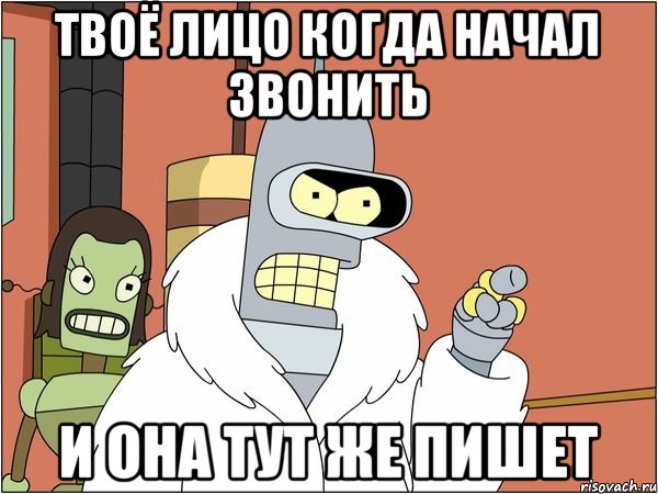 Твоё лицо когда начал звонить И она тут же пишет, Мем Бендер