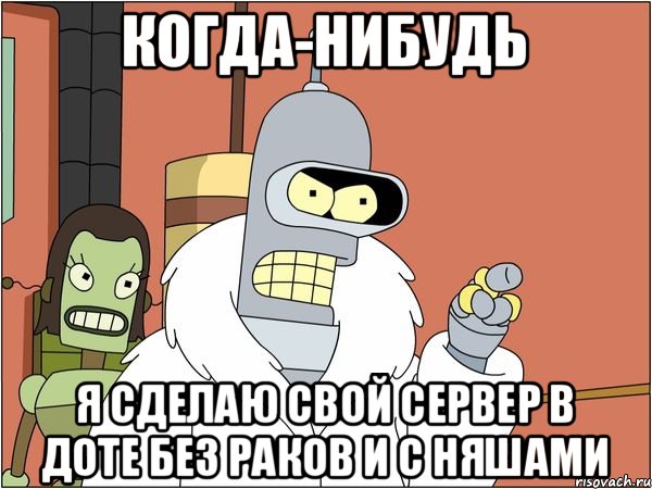 Когда-нибудь я сделаю свой сервер в доте без раков и с няшами, Мем Бендер