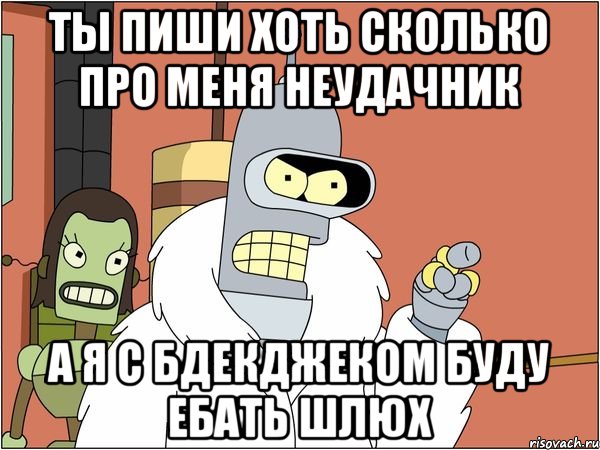 Ты пиши хоть сколько про меня неудачник А я с бдекджеком буду ебать шлюх, Мем Бендер