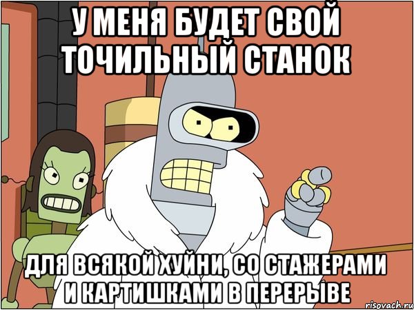 У меня будет свой точильный станок для всякой хуйни, со стажерами и картишками в перерыве, Мем Бендер