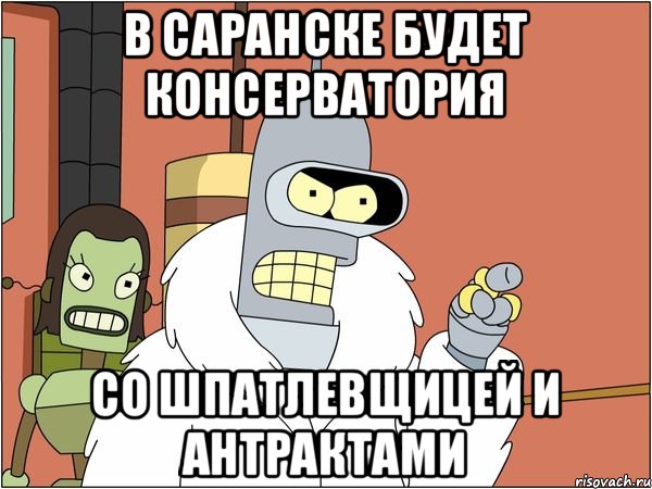 В САРАНСКЕ БУДЕТ КОНСЕРВАТОРИЯ СО ШПАТЛЕВЩИЦЕЙ И АНТРАКТАМИ, Мем Бендер