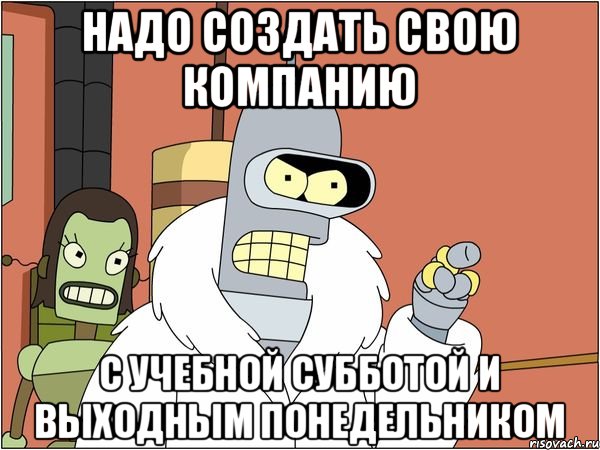 Надо создать свою компанию С учебной субботой и выходным понедельником, Мем Бендер