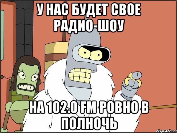 у нас будет свое радио-шоу на 102.0 fm ровно в полночь, Мем Бендер