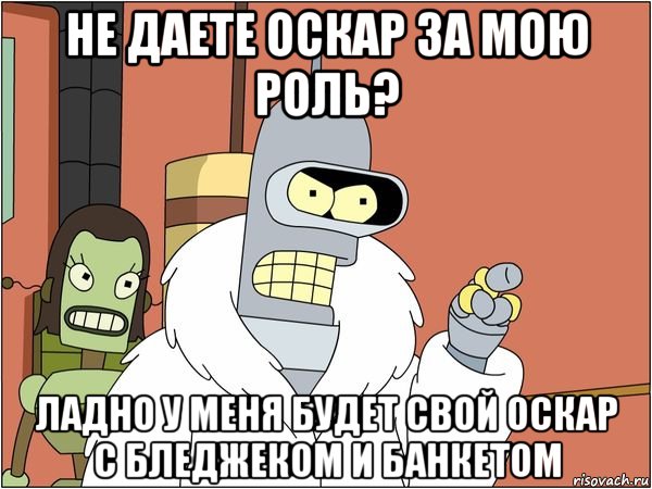 не даете оскар за мою роль? ладно у меня будет свой оскар с бледжеком и банкетом, Мем Бендер