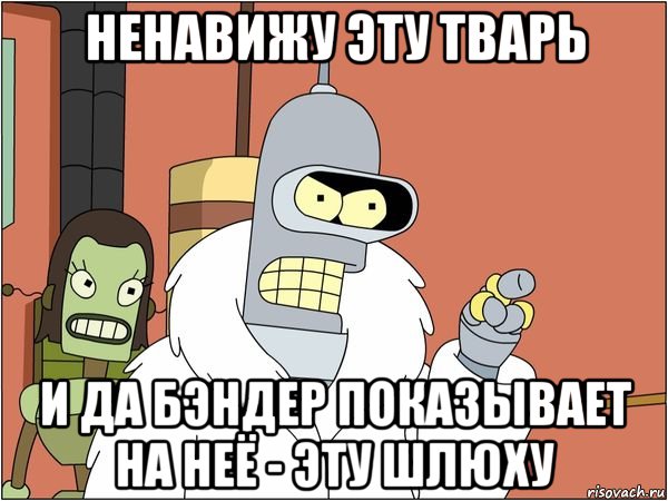 ненавижу эту тварь и да бэндер показывает на неё - эту шлюху, Мем Бендер