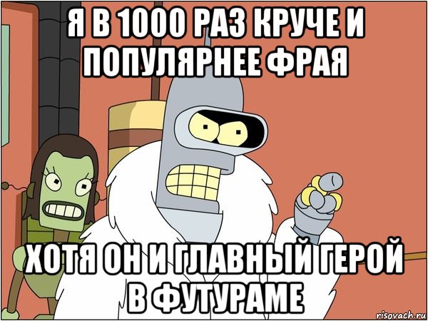 я в 1000 раз круче и популярнее Фрая хотя он и главный герой в футураме, Мем Бендер