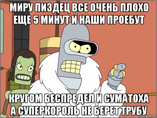 миру пиздец все очень плохо еще 5 минут и наши проебут кругом беспредел и суматоха а суперкороль не берет трубу, Мем Бендер