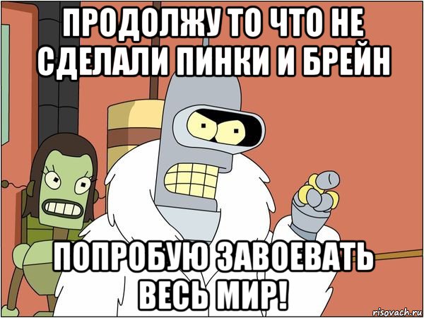 продолжу то что не сделали пинки и брейн попробую завоевать весь мир!, Мем Бендер