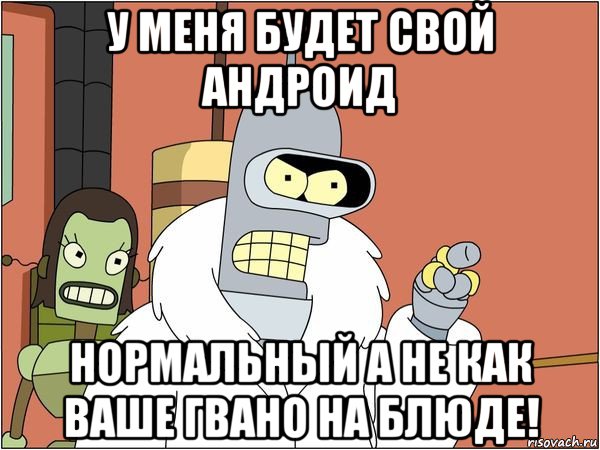 у меня будет свой андроид нормальный а не как ваше гвано на блюде!, Мем Бендер