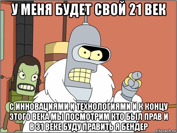 у меня будет свой 21 век с инновациями и технологиями и к концу этого века мы посмотрим кто был прав и в 31 веке буду править я бендер, Мем Бендер